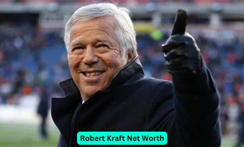 Robert Kraft Net Worth: A Detailed Look at the Wealth of the New England Patriots Owner